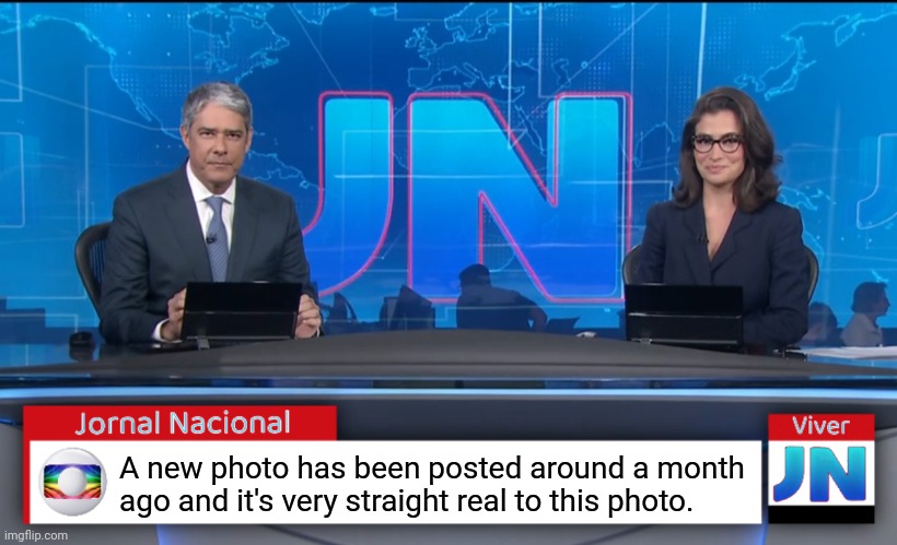 Jornal Nacional (Brazilian News Network) | A new photo has been posted around a month ago and it's very straight real to this photo. | image tagged in jornal nacional brazilian news network | made w/ Imgflip meme maker