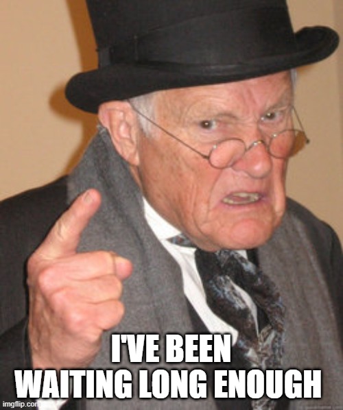 Back In My Day Meme | I'VE BEEN WAITING LONG ENOUGH | image tagged in memes,back in my day | made w/ Imgflip meme maker