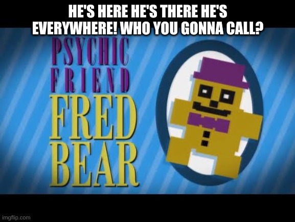 He's here he's there he's everywhere! who you gonna call? psychic friend fredbear! | HE'S HERE HE'S THERE HE'S EVERYWHERE! WHO YOU GONNA CALL? | made w/ Imgflip meme maker