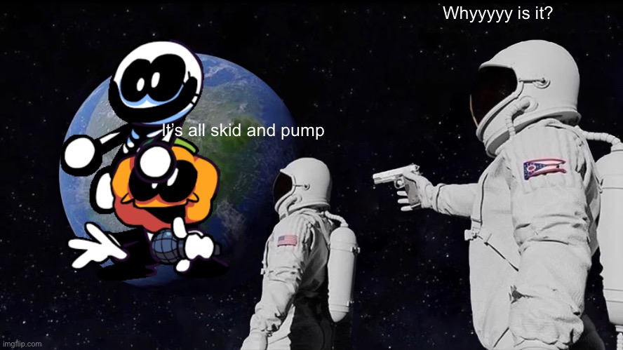 What it’s skid | Whyyyyy is it? It’s all skid and pump | image tagged in memes,always has been,skid and pump,what | made w/ Imgflip meme maker