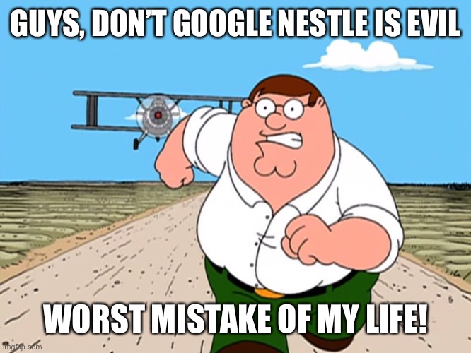 Peter Griffin running away | GUYS, DON’T GOOGLE NESTLE IS EVIL; WORST MISTAKE OF MY LIFE! | image tagged in peter griffin running away,nestle,memes | made w/ Imgflip meme maker