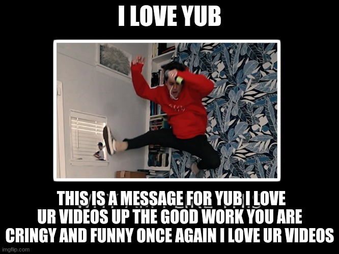 i love YuB | I LOVE YUB; THIS IS A MESSAGE FOR YUB I LOVE UR VIDEOS UP THE GOOD WORK YOU ARE CRINGY AND FUNNY ONCE AGAIN I LOVE UR VIDEOS | image tagged in why am i like this | made w/ Imgflip meme maker