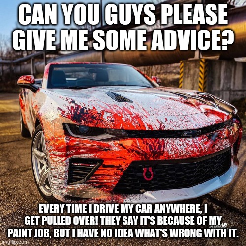 What's so bad about my paint job? | CAN YOU GUYS PLEASE GIVE ME SOME ADVICE? EVERY TIME I DRIVE MY CAR ANYWHERE, I GET PULLED OVER! THEY SAY IT'S BECAUSE OF MY PAINT JOB, BUT I HAVE NO IDEA WHAT'S WRONG WITH IT. | image tagged in funny memes,funny,cars,memes | made w/ Imgflip meme maker