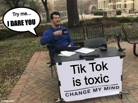 Change My Mind | Try me... I DARE YOU; Tik Tok is toxic | image tagged in memes,change my mind | made w/ Imgflip meme maker