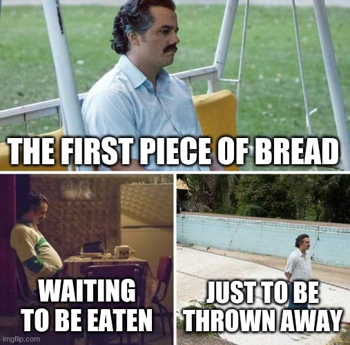 why do we discard the first piece | THE FIRST PIECE OF BREAD; WAITING TO BE EATEN; JUST TO BE THROWN AWAY | image tagged in memes,sad pablo escobar | made w/ Imgflip meme maker