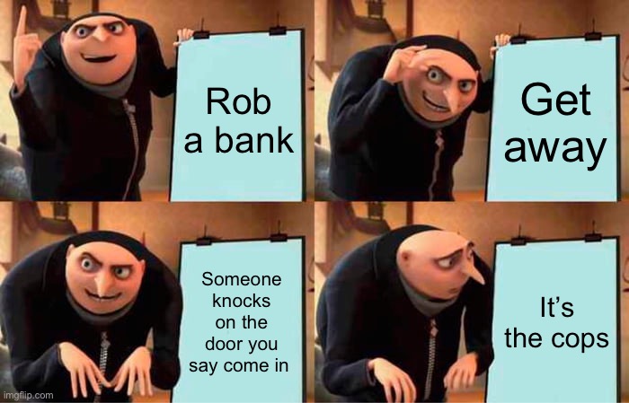 Gru's Plan | Rob a bank; Get away; Someone knocks on the door you say come in; It’s the cops | image tagged in memes,gru's plan | made w/ Imgflip meme maker