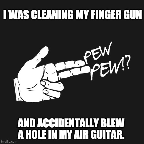 Finger gun | I WAS CLEANING MY FINGER GUN; AND ACCIDENTALLY BLEW A HOLE IN MY AIR GUITAR. | image tagged in pew pew | made w/ Imgflip meme maker