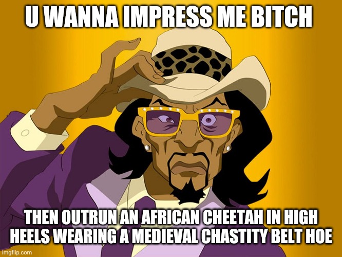 Impress me | U WANNA IMPRESS ME BITCH; THEN OUTRUN AN AFRICAN CHEETAH IN HIGH HEELS WEARING A MEDIEVAL CHASTITY BELT HOE | image tagged in pimp,katt williams,funny meme,hilarious memes,comedy | made w/ Imgflip meme maker