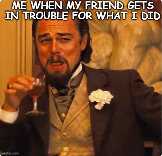 Friend memes | ME WHEN MY FRIEND GETS IN TROUBLE FOR WHAT I DID | image tagged in laughing leonardo di caprio | made w/ Imgflip meme maker