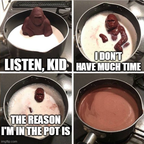 chocolate gorilla | LISTEN, KID; I DON'T HAVE MUCH TIME; THE REASON I'M IN THE POT IS | image tagged in chocolate gorilla | made w/ Imgflip meme maker