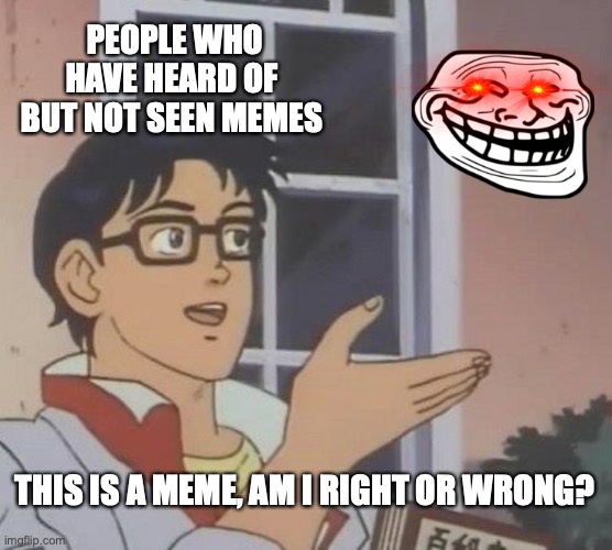 Is this a meme | PEOPLE WHO HAVE HEARD OF BUT NOT SEEN MEMES; THIS IS A MEME, AM I RIGHT OR WRONG? | image tagged in memes,is this a pigeon,troll face | made w/ Imgflip meme maker