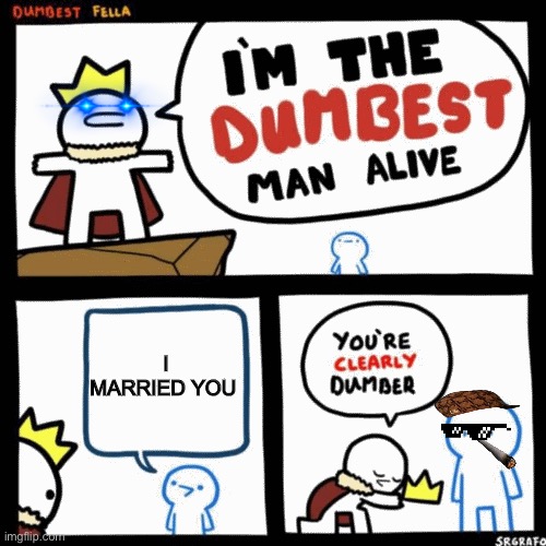 I'm the dumbest man alive | I MARRIED YOU | image tagged in i'm the dumbest man alive | made w/ Imgflip meme maker