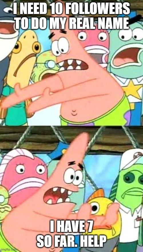 Put It Somewhere Else Patrick | I NEED 10 FOLLOWERS TO DO MY REAL NAME; I HAVE 7 SO FAR. HELP | image tagged in memes,put it somewhere else patrick | made w/ Imgflip meme maker