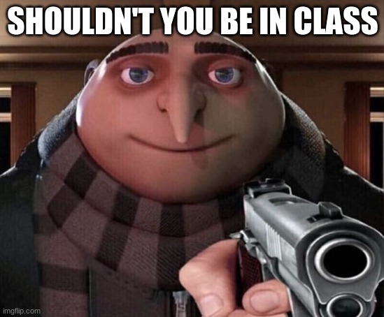 Your teacher just called your name | SHOULDN'T YOU BE IN CLASS | image tagged in gru gun | made w/ Imgflip meme maker
