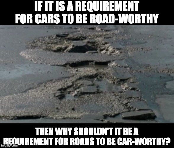 Rough roads | IF IT IS A REQUIREMENT FOR CARS TO BE ROAD-WORTHY; THEN WHY SHOULDN'T IT BE A REQUIREMENT FOR ROADS TO BE CAR-WORTHY? | image tagged in driving | made w/ Imgflip meme maker