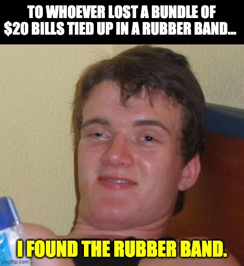Rubber band | TO WHOEVER LOST A BUNDLE OF $20 BILLS TIED UP IN A RUBBER BAND... I FOUND THE RUBBER BAND. | image tagged in memes,10 guy | made w/ Imgflip meme maker