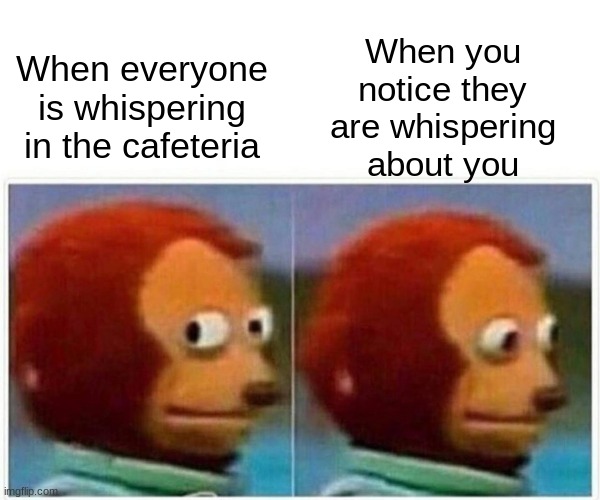 Monkey Puppet |  When you notice they are whispering about you; When everyone is whispering in the cafeteria | image tagged in memes,monkey puppet | made w/ Imgflip meme maker