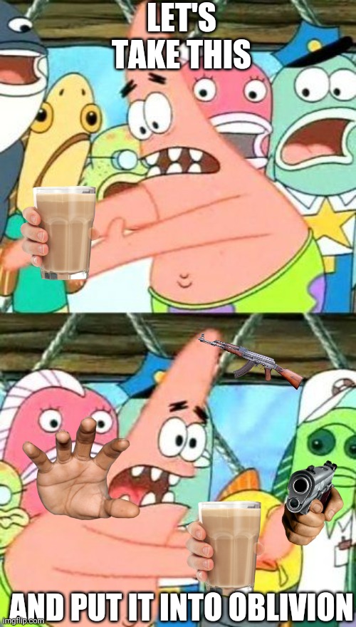 NOOOOOOOOO! | LET'S TAKE THIS; AND PUT IT INTO OBLIVION | image tagged in memes,put it somewhere else patrick,choccy milk | made w/ Imgflip meme maker