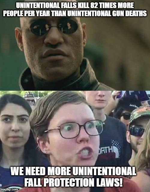 UNINTENTIONAL FALLS KILL 82 TIMES MORE PEOPLE PER YEAR THAN UNINTENTIONAL GUN DEATHS; WE NEED MORE UNINTENTIONAL FALL PROTECTION LAWS! | image tagged in memes,matrix morpheus,triggered liberal | made w/ Imgflip meme maker