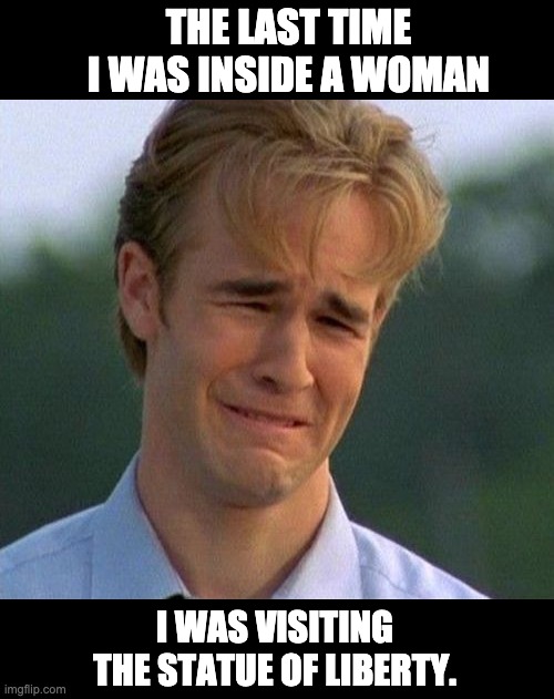 Lady Liberty | THE LAST TIME I WAS INSIDE A WOMAN; I WAS VISITING THE STATUE OF LIBERTY. | image tagged in memes,1990s first world problems | made w/ Imgflip meme maker