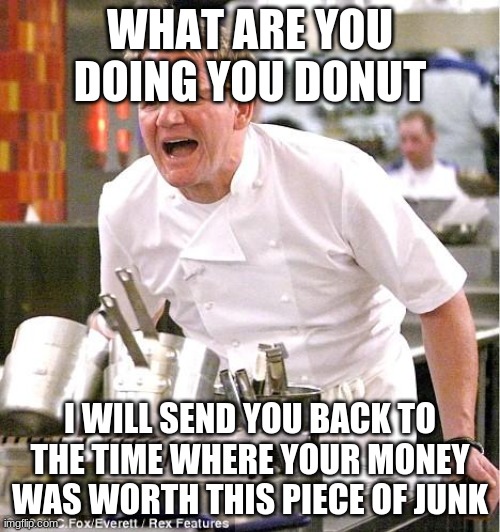 Chef Gordon Ramsay | WHAT ARE YOU DOING YOU DONUT; I WILL SEND YOU BACK TO THE TIME WHERE YOUR MONEY WAS WORTH THIS PIECE OF JUNK | image tagged in memes,chef gordon ramsay | made w/ Imgflip meme maker