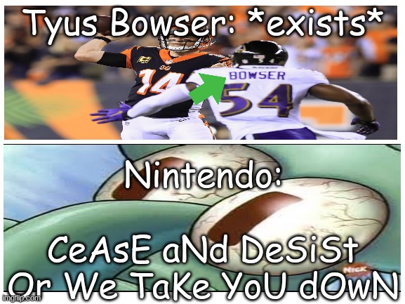 Nintendo be like... | Tyus Bowser: *exists*; Nintendo:; CeAsE aNd DeSiSt Or We TaKe YoU dOwN | image tagged in blank white template | made w/ Imgflip meme maker