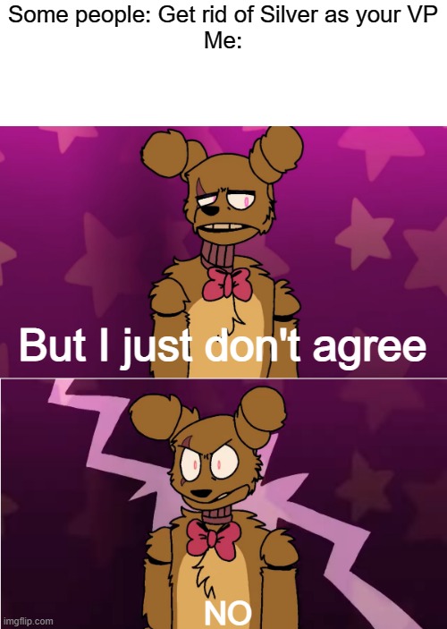 Deal with it, Silver is MY vp | Some people: Get rid of Silver as your VP
Me:; But I just don't agree; NO | image tagged in wubbzy,fnaf,president,songs,inspirational quote | made w/ Imgflip meme maker