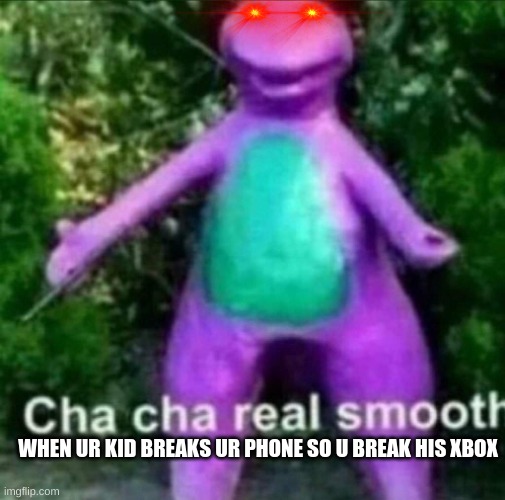 Cha Cha Real Smooth | WHEN UR KID BREAKS UR PHONE SO U BREAK HIS XBOX | image tagged in cha cha real smooth | made w/ Imgflip meme maker