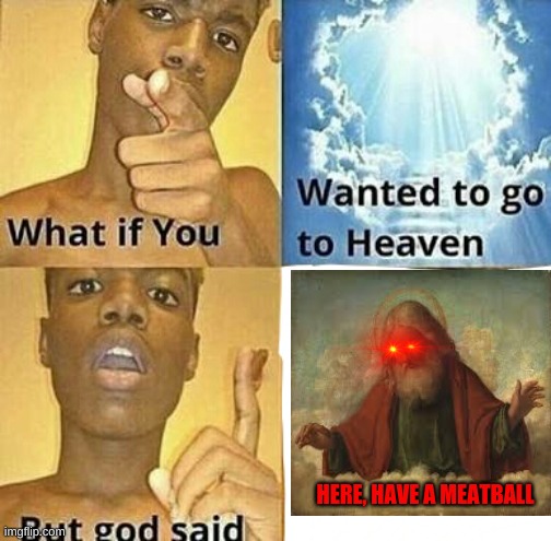 What if you wanted to go to Heaven | HERE, HAVE A MEATBALL | image tagged in what if you wanted to go to heaven | made w/ Imgflip meme maker