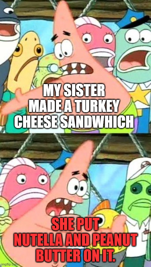 WTHECK!?! | MY SISTER MADE A TURKEY CHEESE SANDWHICH; SHE PUT NUTELLA AND PEANUT BUTTER ON IT. | image tagged in memes,put it somewhere else patrick | made w/ Imgflip meme maker