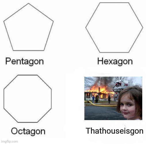 Welp | Thathouseisgon | image tagged in memes,pentagon hexagon octagon,disaster girl | made w/ Imgflip meme maker