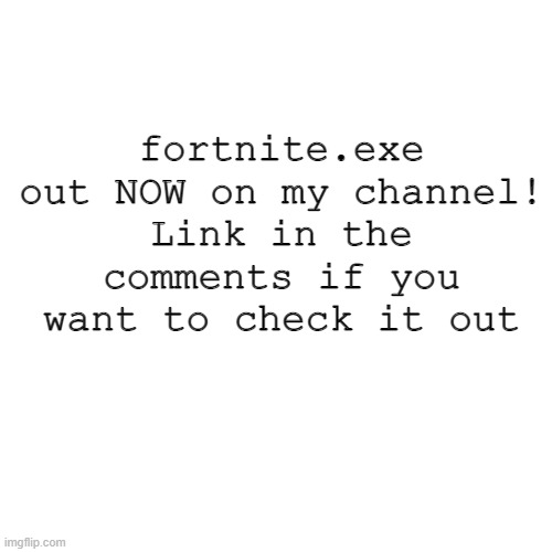 fortnite.exe out NOW! | fortnite.exe out NOW on my channel!
Link in the comments if you want to check it out | image tagged in memes,blank transparent square | made w/ Imgflip meme maker