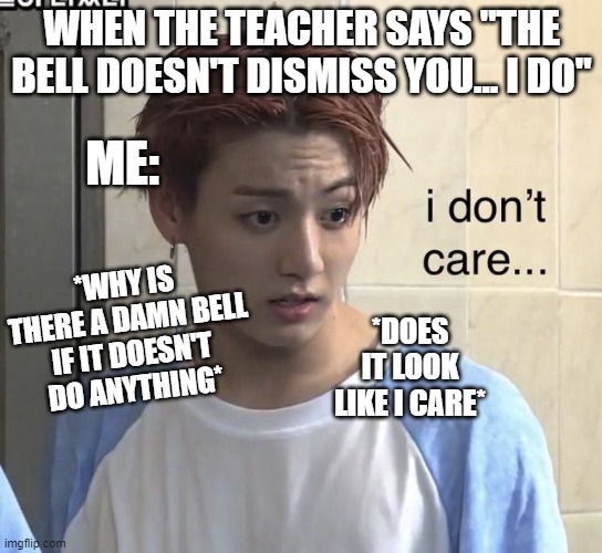 BTS JUNGKOOK MEME | WHEN THE TEACHER SAYS "THE BELL DOESN'T DISMISS YOU... I DO"; ME:; *WHY IS THERE A DAMN BELL IF IT DOESN'T DO ANYTHING*; *DOES IT LOOK LIKE I CARE* | image tagged in jungkook,bts,funny meme | made w/ Imgflip meme maker