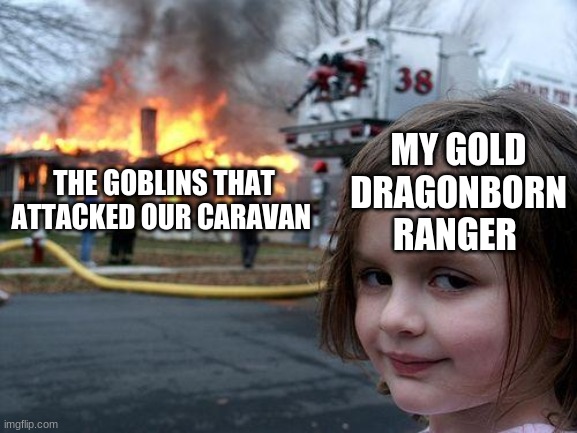 yea i play dnd | MY GOLD DRAGONBORN RANGER; THE GOBLINS THAT ATTACKED OUR CARAVAN | image tagged in memes,disaster girl,dnd | made w/ Imgflip meme maker