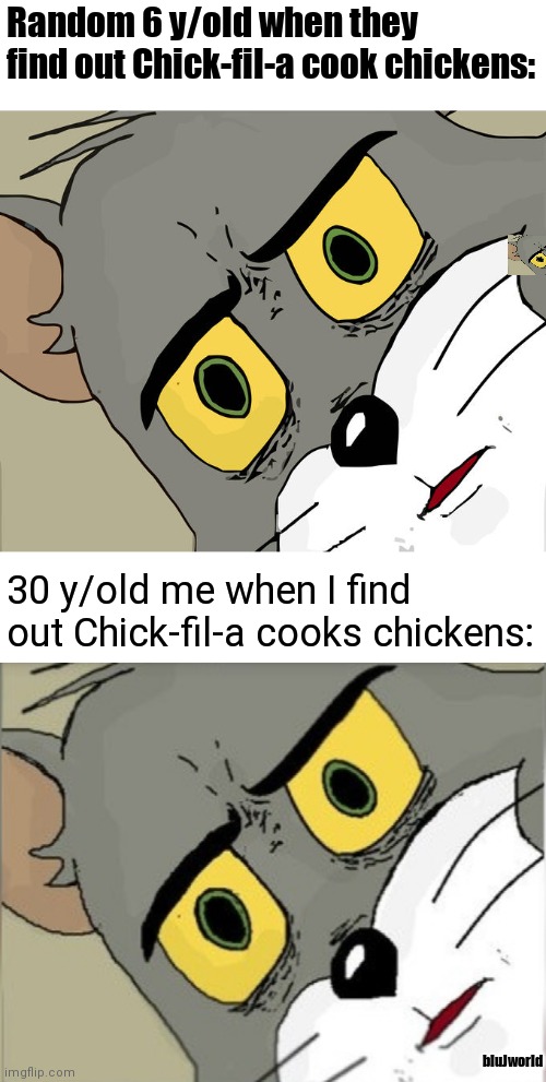Don't worry about that third small Tom, I had some issues... | Random 6 y/old when they find out Chick-fil-a cook chickens:; 30 y/old me when I find out Chick-fil-a cooks chickens:; bluJworld | image tagged in memes | made w/ Imgflip meme maker