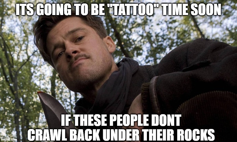 Inglorious Basterds | ITS GOING TO BE "TATTOO" TIME SOON IF THESE PEOPLE DONT CRAWL BACK UNDER THEIR ROCKS | image tagged in inglorious basterds | made w/ Imgflip meme maker