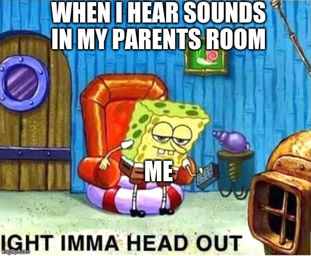 SpongeBob Ight Ima Head Out Babys Born | WHEN I HEAR SOUNDS IN MY PARENTS ROOM; ME | image tagged in spongebob ight ima head out babys born | made w/ Imgflip meme maker