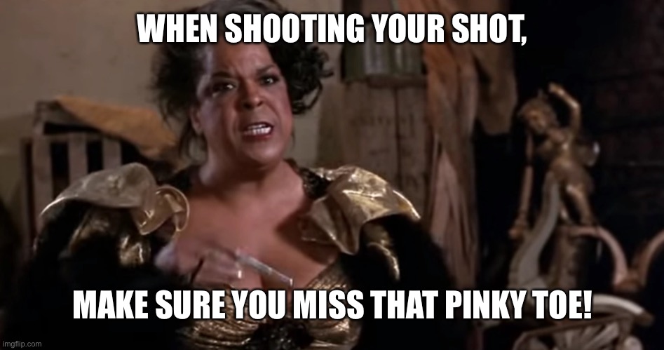 Your shot | WHEN SHOOTING YOUR SHOT, MAKE SURE YOU MISS THAT PINKY TOE! | image tagged in funny memes | made w/ Imgflip meme maker