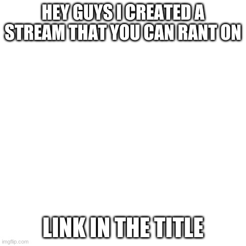 https://imgflip.com/m/You_Can_Rant_Here | HEY GUYS I CREATED A STREAM THAT YOU CAN RANT ON; LINK IN THE TITLE | image tagged in memes,blank transparent square,rant,stream | made w/ Imgflip meme maker