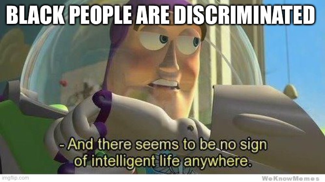 Buzz lightyear no intelligent life | BLACK PEOPLE ARE DISCRIMINATED | image tagged in buzz lightyear no intelligent life | made w/ Imgflip meme maker