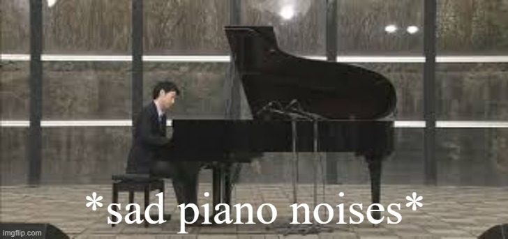 Sad piano noises | image tagged in sad piano noises | made w/ Imgflip meme maker