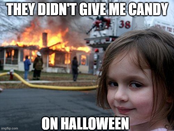oh no | THEY DIDN'T GIVE ME CANDY; ON HALLOWEEN | image tagged in memes,disaster girl | made w/ Imgflip meme maker