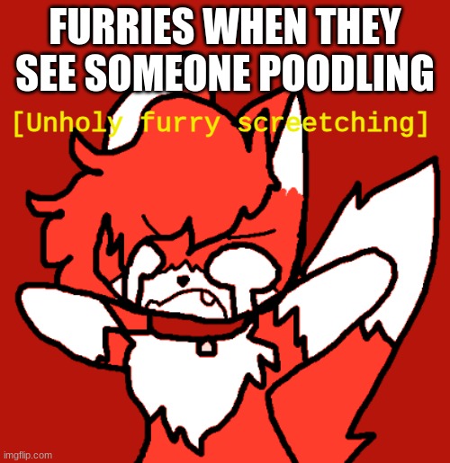Furries be like: | FURRIES WHEN THEY SEE SOMEONE POODLING | image tagged in unholy furry screetching | made w/ Imgflip meme maker