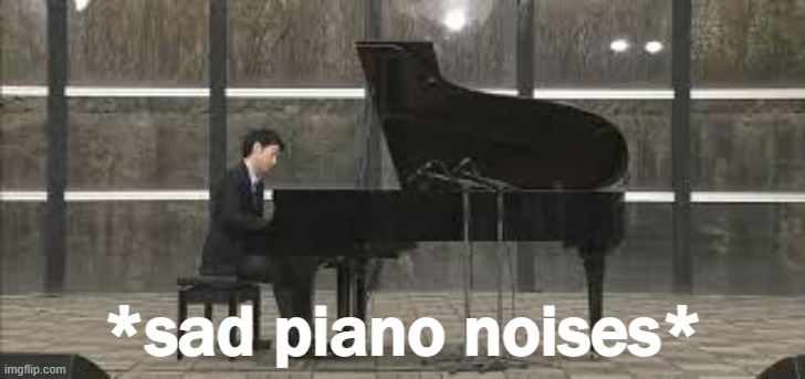 Sad piano noises | image tagged in sad piano noises | made w/ Imgflip meme maker