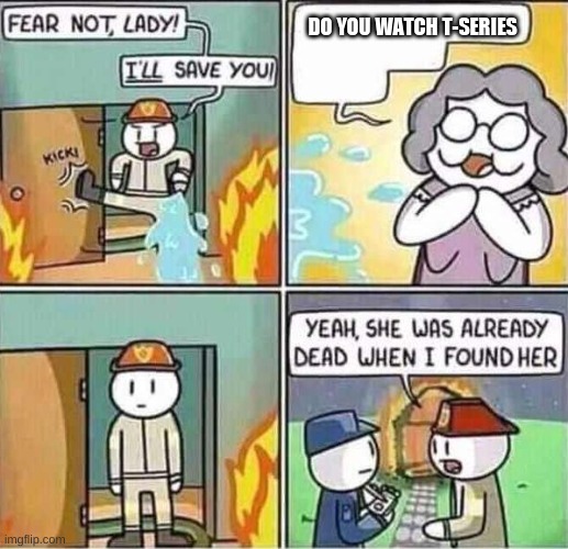 and nope | DO YOU WATCH T-SERIES | image tagged in yeah she was already dead when i found here,stop reading the tags | made w/ Imgflip meme maker
