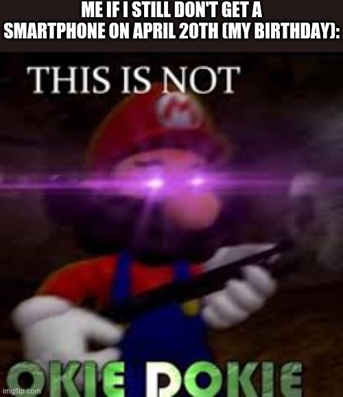 Ima be pissed if I don't (It'll be my 17th birthday) | ME IF I STILL DON'T GET A SMARTPHONE ON APRIL 20TH (MY BIRTHDAY): | image tagged in this is not okie dokie | made w/ Imgflip meme maker