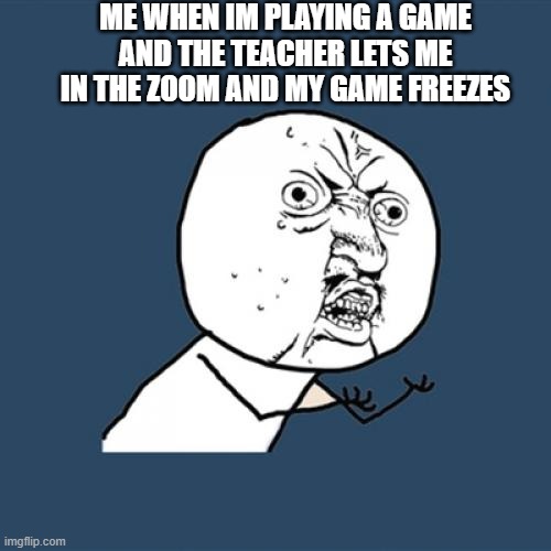 Y U No Meme | ME WHEN IM PLAYING A GAME AND THE TEACHER LETS ME IN THE ZOOM AND MY GAME FREEZES | image tagged in memes,y u no | made w/ Imgflip meme maker