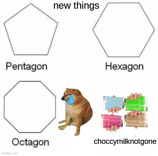 Pentagon Hexagon Octagon Meme | new things; choccymilknotgone | image tagged in memes,pentagon hexagon octagon | made w/ Imgflip meme maker