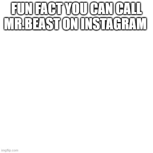 Blank Transparent Square | FUN FACT YOU CAN CALL MR.BEAST ON INSTAGRAM | image tagged in memes,blank transparent square | made w/ Imgflip meme maker