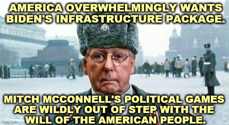 America doesn't want what Mitch is peddling. | AMERICA OVERWHELMINGLY WANTS BIDEN'S INFRASTRUCTURE PACKAGE. MITCH MCCONNELL'S POLITICAL GAMES 
ARE WILDLY OUT OF STEP WITH THE 
WILL OF THE AMERICAN PEOPLE. | image tagged in moscow mitch,biden,american,people,mitch mcconnell,wrong | made w/ Imgflip meme maker